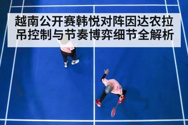 越南公开赛韩悦对阵因达农拉吊控制与节奏博弈细节全解析