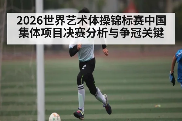 2026世界艺术体操锦标赛中国集体项目决赛分析与争冠关键