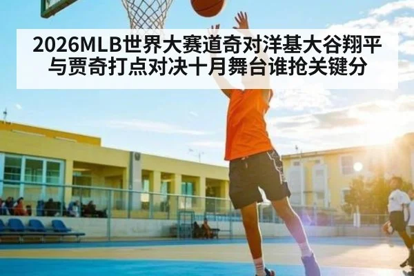 2026MLB世界大赛道奇对洋基大谷翔平与贾奇打点对决十月舞台谁抢关键分