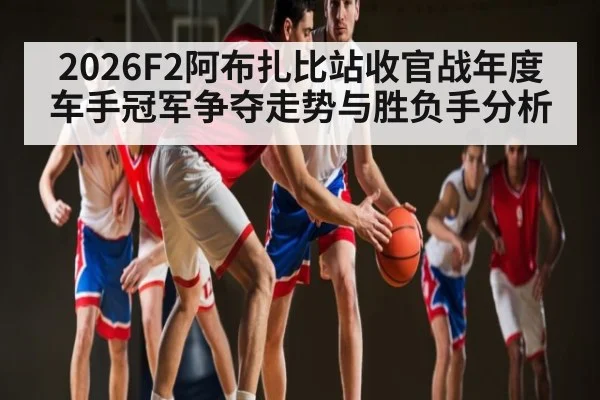 2026F2阿布扎比站收官战年度车手冠军争夺走势与胜负手分析