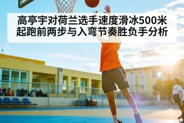 高亭宇对荷兰选手速度滑冰500米起跑前两步与入弯节奏胜负手分析